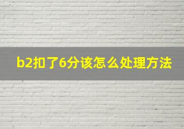 b2扣了6分该怎么处理方法