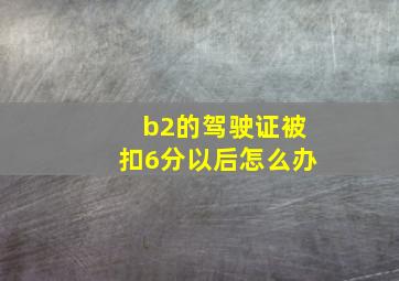 b2的驾驶证被扣6分以后怎么办