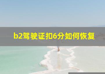 b2驾驶证扣6分如何恢复