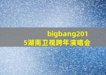 bigbang2015湖南卫视跨年演唱会