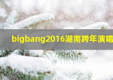 bigbang2016湖南跨年演唱会