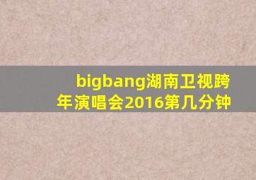 bigbang湖南卫视跨年演唱会2016第几分钟