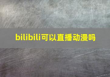 bilibili可以直播动漫吗