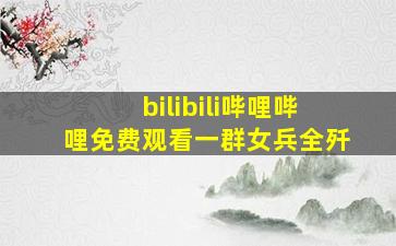 bilibili哔哩哔哩免费观看一群女兵全歼