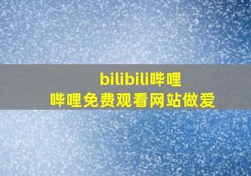 bilibili哔哩哔哩免费观看网站做爱