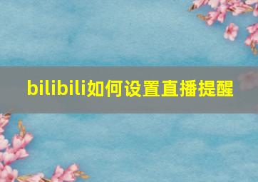 bilibili如何设置直播提醒