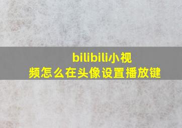 bilibili小视频怎么在头像设置播放键