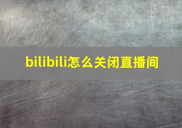 bilibili怎么关闭直播间