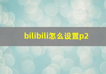 bilibili怎么设置p2