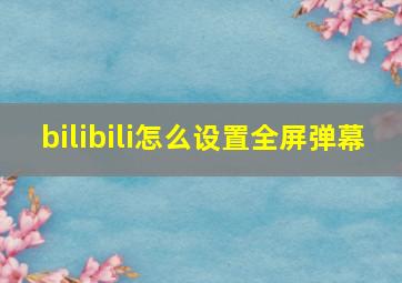 bilibili怎么设置全屏弹幕