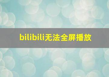 bilibili无法全屏播放