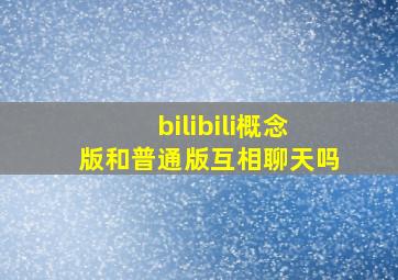 bilibili概念版和普通版互相聊天吗