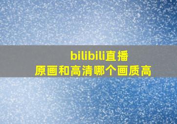 bilibili直播原画和高清哪个画质高