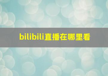 bilibili直播在哪里看