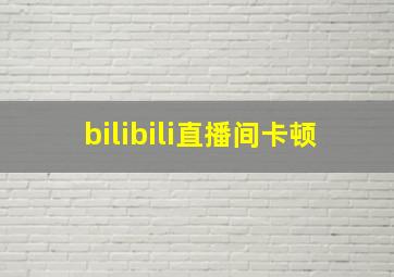 bilibili直播间卡顿