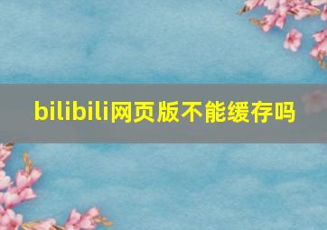 bilibili网页版不能缓存吗