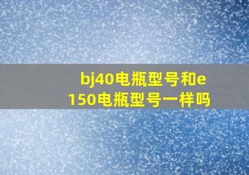 bj40电瓶型号和e150电瓶型号一样吗