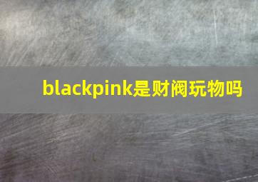 blackpink是财阀玩物吗