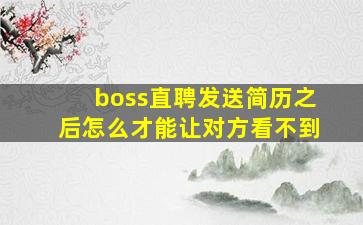 boss直聘发送简历之后怎么才能让对方看不到