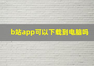 b站app可以下载到电脑吗