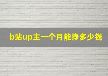 b站up主一个月能挣多少钱