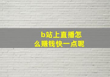 b站上直播怎么赚钱快一点呢