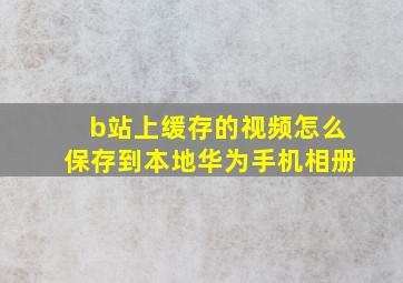 b站上缓存的视频怎么保存到本地华为手机相册