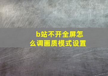 b站不开全屏怎么调画质模式设置