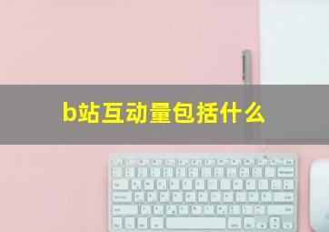 b站互动量包括什么