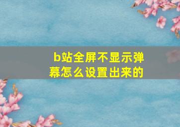 b站全屏不显示弹幕怎么设置出来的