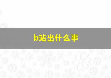 b站出什么事