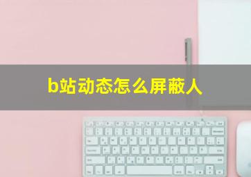 b站动态怎么屏蔽人