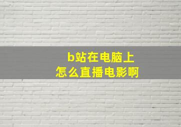 b站在电脑上怎么直播电影啊