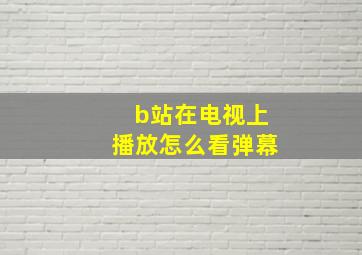 b站在电视上播放怎么看弹幕