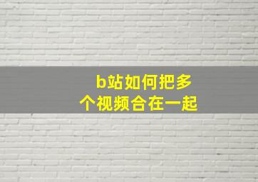 b站如何把多个视频合在一起