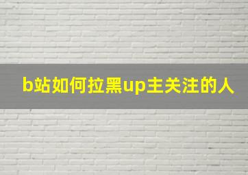 b站如何拉黑up主关注的人