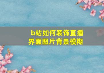 b站如何装饰直播界面图片背景模糊