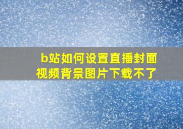 b站如何设置直播封面视频背景图片下载不了