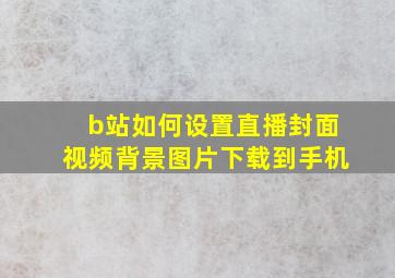 b站如何设置直播封面视频背景图片下载到手机