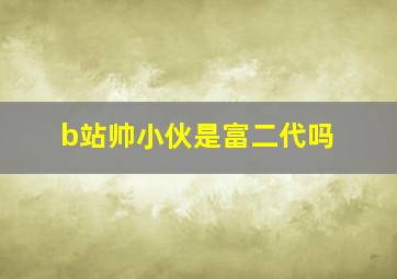 b站帅小伙是富二代吗