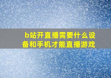 b站开直播需要什么设备和手机才能直播游戏