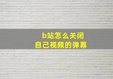 b站怎么关闭自己视频的弹幕