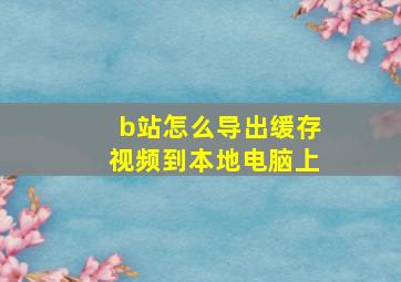 b站怎么导出缓存视频到本地电脑上