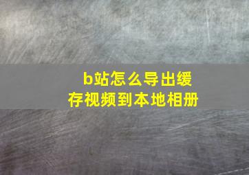 b站怎么导出缓存视频到本地相册