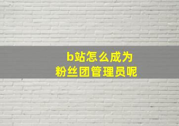 b站怎么成为粉丝团管理员呢