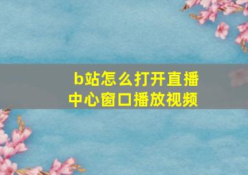 b站怎么打开直播中心窗口播放视频