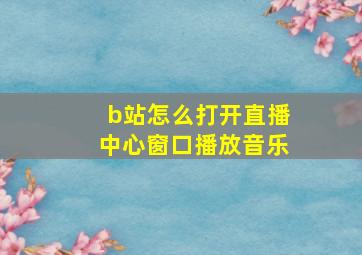 b站怎么打开直播中心窗口播放音乐