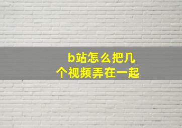 b站怎么把几个视频弄在一起