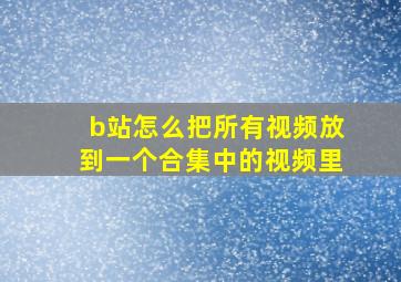 b站怎么把所有视频放到一个合集中的视频里