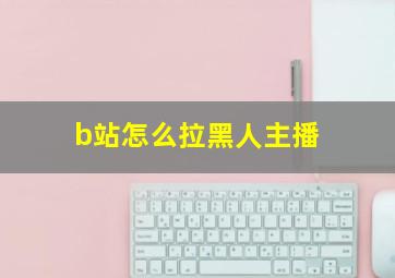 b站怎么拉黑人主播